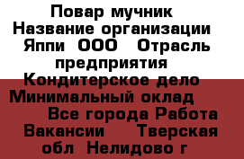 Повар-мучник › Название организации ­ Яппи, ООО › Отрасль предприятия ­ Кондитерское дело › Минимальный оклад ­ 15 000 - Все города Работа » Вакансии   . Тверская обл.,Нелидово г.